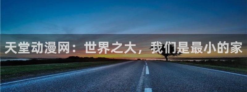 78动漫是啥：天堂动漫网：世界之大，我们是最小的家